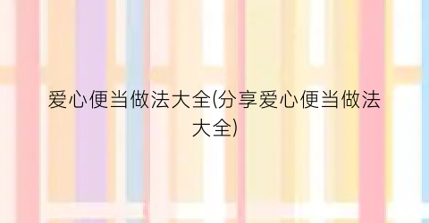 爱心便当做法大全(分享爱心便当做法大全)