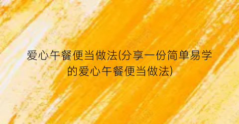 “爱心午餐便当做法(分享一份简单易学的爱心午餐便当做法)