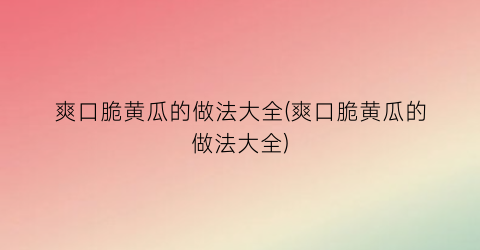 “爽口脆黄瓜的做法大全(爽口脆黄瓜的做法大全)