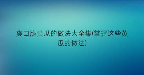 “爽口脆黄瓜的做法大全集(掌握这些黄瓜的做法)