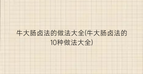 “牛大肠卤法的做法大全(牛大肠卤法的10种做法大全)