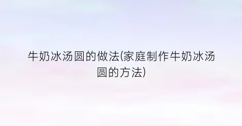 牛奶冰汤圆的做法(家庭制作牛奶冰汤圆的方法)
