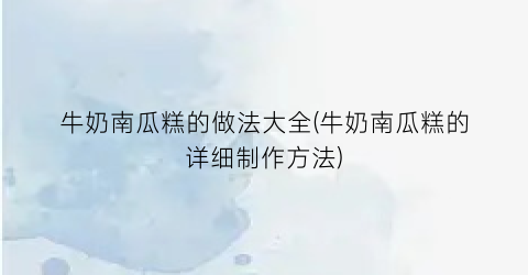 “牛奶南瓜糕的做法大全(牛奶南瓜糕的详细制作方法)