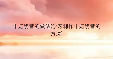 “牛奶奶昔的做法(学习制作牛奶奶昔的方法)