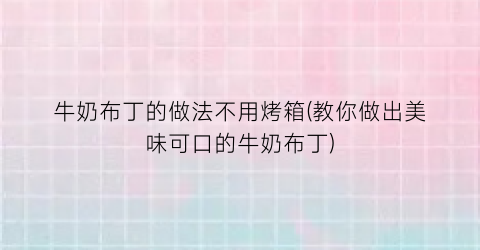 牛奶布丁的做法不用烤箱(教你做出美味可口的牛奶布丁)