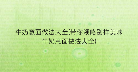 牛奶意面做法大全(带你领略别样美味牛奶意面做法大全)