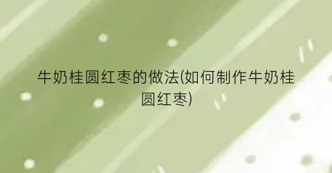 牛奶桂圆红枣的做法(如何制作牛奶桂圆红枣)