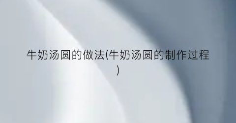 牛奶汤圆的做法(牛奶汤圆的制作过程)