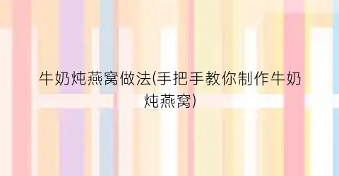 牛奶炖燕窝做法(手把手教你制作牛奶炖燕窝)