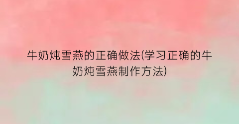 牛奶炖雪燕的正确做法(学习正确的牛奶炖雪燕制作方法)
