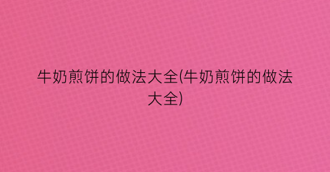 牛奶煎饼的做法大全(牛奶煎饼的做法大全)