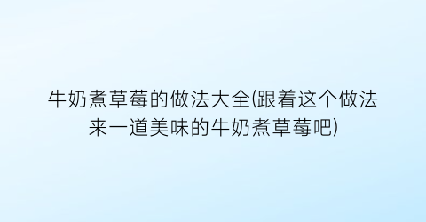 “牛奶煮草莓的做法大全(跟着这个做法来一道美味的牛奶煮草莓吧)