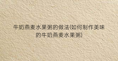 牛奶燕麦水果粥的做法(如何制作美味的牛奶燕麦水果粥)