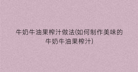 牛奶牛油果榨汁做法(如何制作美味的牛奶牛油果榨汁)