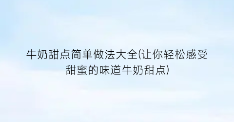 牛奶甜点简单做法大全(让你轻松感受甜蜜的味道牛奶甜点)