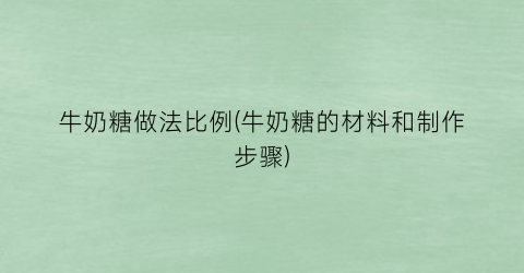 牛奶糖做法比例(牛奶糖的材料和制作步骤)