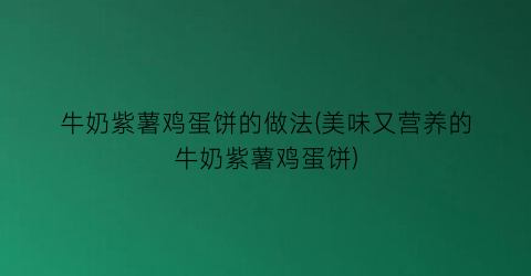 “牛奶紫薯鸡蛋饼的做法(美味又营养的牛奶紫薯鸡蛋饼)