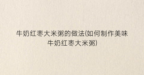 牛奶红枣大米粥的做法(如何制作美味牛奶红枣大米粥)