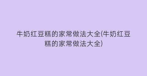 牛奶红豆糕的家常做法大全(牛奶红豆糕的家常做法大全)