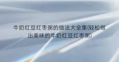 “牛奶红豆红枣粥的做法大全集(轻松做出美味的牛奶红豆红枣粥)