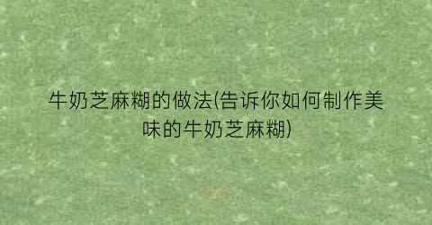 牛奶芝麻糊的做法(告诉你如何制作美味的牛奶芝麻糊)