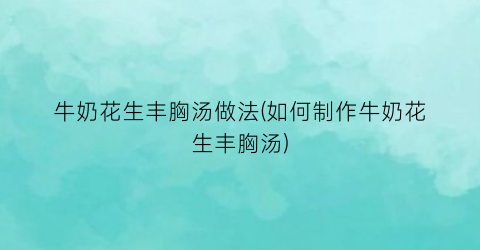牛奶花生丰胸汤做法(如何制作牛奶花生丰胸汤)