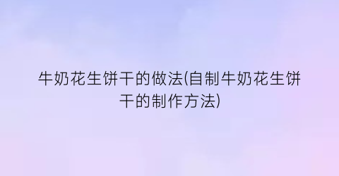 “牛奶花生饼干的做法(自制牛奶花生饼干的制作方法)