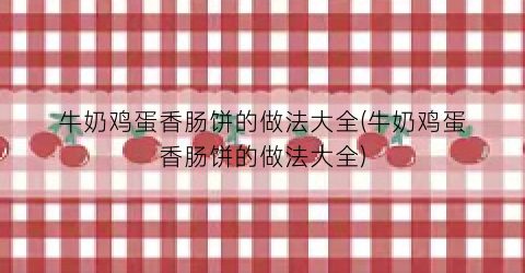 牛奶鸡蛋香肠饼的做法大全(牛奶鸡蛋香肠饼的做法大全)