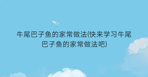 “牛尾巴子鱼的家常做法(快来学习牛尾巴子鱼的家常做法吧)