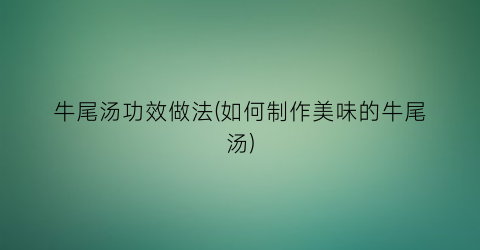 牛尾汤功效做法(如何制作美味的牛尾汤)