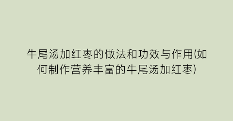 牛尾汤加红枣的做法和功效与作用(如何制作营养丰富的牛尾汤加红枣)