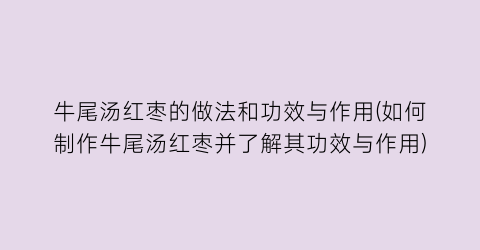 牛尾汤红枣的做法和功效与作用(如何制作牛尾汤红枣并了解其功效与作用)