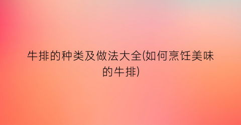 “牛排的种类及做法大全(如何烹饪美味的牛排)