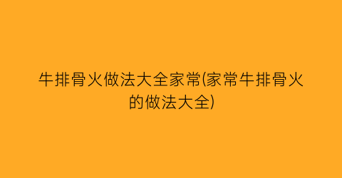 牛排骨火做法大全家常(家常牛排骨火的做法大全)