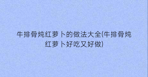 牛排骨炖红萝卜的做法大全(牛排骨炖红萝卜好吃又好做)