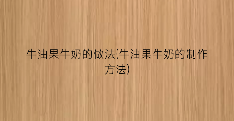 “牛油果牛奶的做法(牛油果牛奶的制作方法)