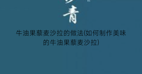 “牛油果藜麦沙拉的做法(如何制作美味的牛油果藜麦沙拉)