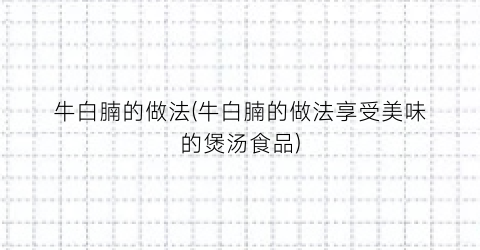 牛白腩的做法(牛白腩的做法享受美味的煲汤食品)