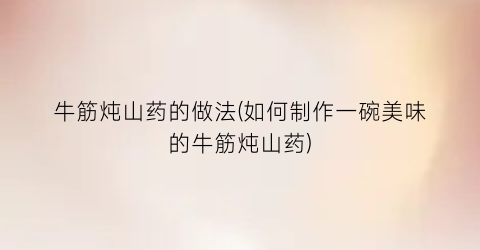 “牛筋炖山药的做法(如何制作一碗美味的牛筋炖山药)