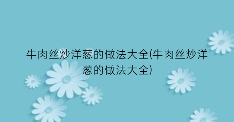 牛肉丝炒洋葱的做法大全(牛肉丝炒洋葱的做法大全)