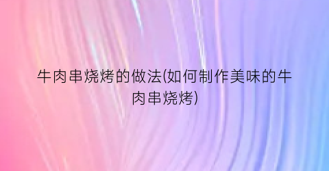 “牛肉串烧烤的做法(如何制作美味的牛肉串烧烤)