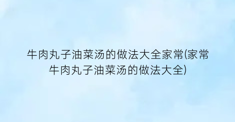 “牛肉丸子油菜汤的做法大全家常(家常牛肉丸子油菜汤的做法大全)