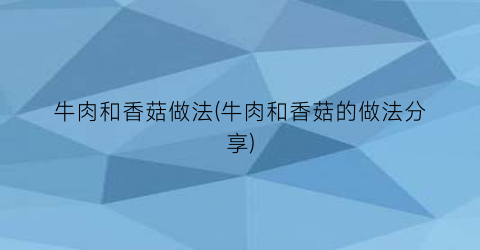 牛肉和香菇做法(牛肉和香菇的做法分享)