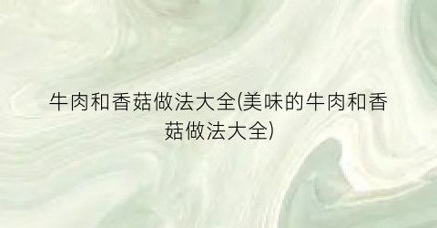 牛肉和香菇做法大全(美味的牛肉和香菇做法大全)