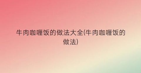 牛肉咖喱饭的做法大全(牛肉咖喱饭的做法)