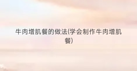牛肉增肌餐的做法(学会制作牛肉增肌餐)