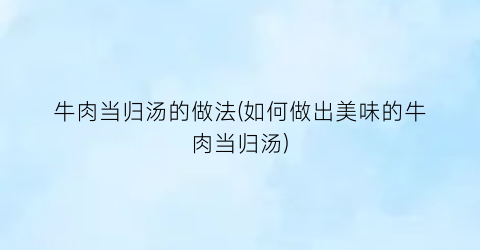 牛肉当归汤的做法(如何做出美味的牛肉当归汤)