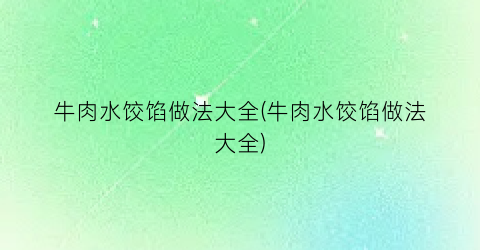 牛肉水饺馅做法大全(牛肉水饺馅做法大全)