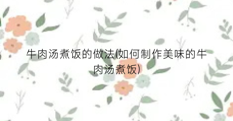 牛肉汤煮饭的做法(如何制作美味的牛肉汤煮饭)