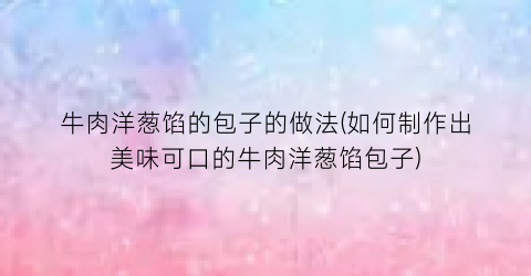 牛肉洋葱馅的包子的做法(如何制作出美味可口的牛肉洋葱馅包子)
